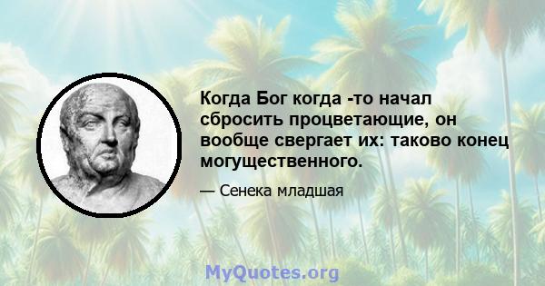 Когда Бог когда -то начал сбросить процветающие, он вообще свергает их: таково конец могущественного.