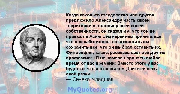 Когда какое -то государство или другое предложило Александру часть своей территории и половину всей своей собственности, он сказал им, что «он не приехал в Азию с намерением принять все, что они заботились, но позволить 