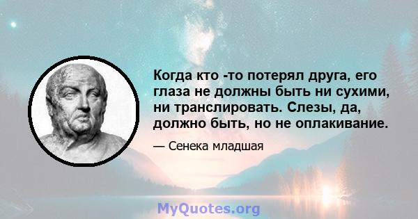 Когда кто -то потерял друга, его глаза не должны быть ни сухими, ни транслировать. Слезы, да, должно быть, но не оплакивание.