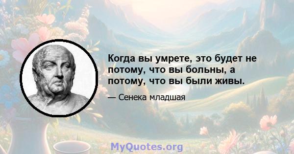 Когда вы умрете, это будет не потому, что вы больны, а потому, что вы были живы.