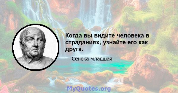 Когда вы видите человека в страданиях, узнайте его как друга.