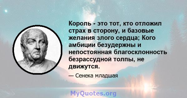 Король - это тот, кто отложил страх в сторону, и базовые желания злого сердца; Кого амбиции безудержны и непостоянная благосклонность безрассудной толпы, не движутся.