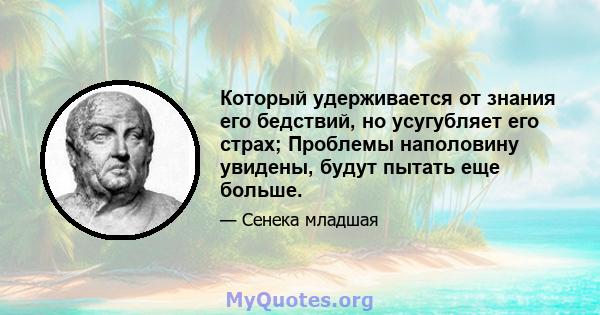 Который удерживается от знания его бедствий, но усугубляет его страх; Проблемы наполовину увидены, будут пытать еще больше.