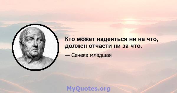 Кто может надеяться ни на что, должен отчасти ни за что.