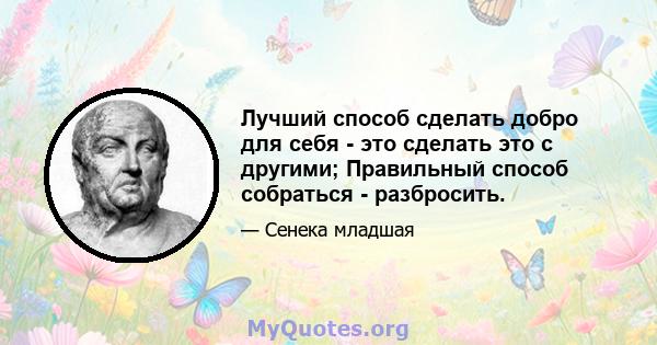 Лучший способ сделать добро для себя - это сделать это с другими; Правильный способ собраться - разбросить.