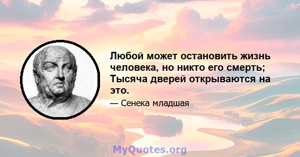 Любой может остановить жизнь человека, но никто его смерть; Тысяча дверей открываются на это.