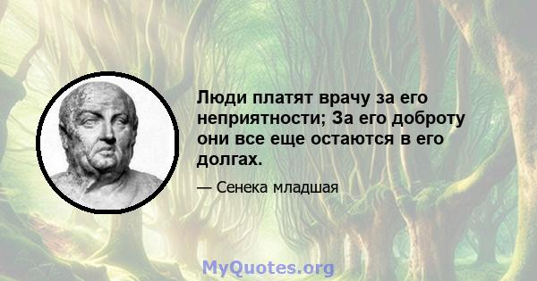 Люди платят врачу за его неприятности; За его доброту они все еще остаются в его долгах.