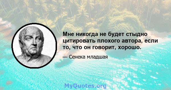 Мне никогда не будет стыдно цитировать плохого автора, если то, что он говорит, хорошо.