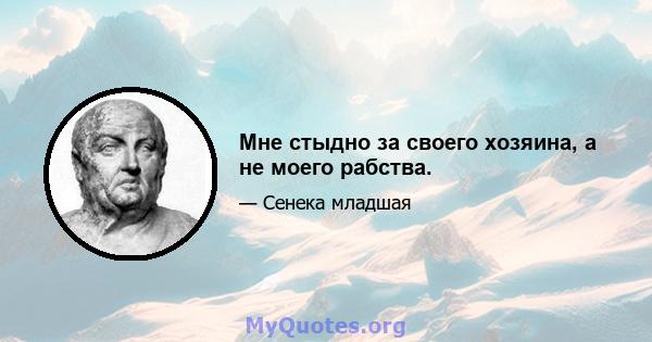 Мне стыдно за своего хозяина, а не моего рабства.