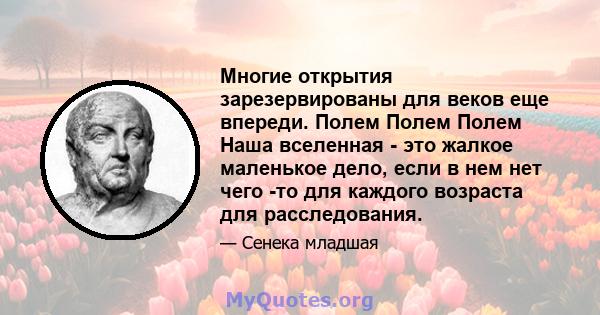 Многие открытия зарезервированы для веков еще впереди. Полем Полем Полем Наша вселенная - это жалкое маленькое дело, если в нем нет чего -то для каждого возраста для расследования.