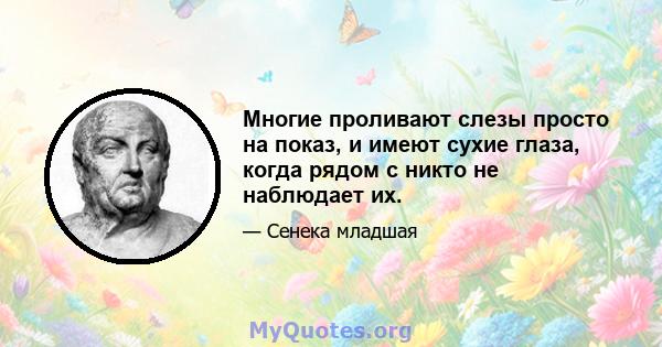 Многие проливают слезы просто на показ, и имеют сухие глаза, когда рядом с никто не наблюдает их.