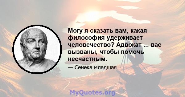 Могу я сказать вам, какая философия удерживает человечество? Адвокат ... вас вызваны, чтобы помочь несчастным.