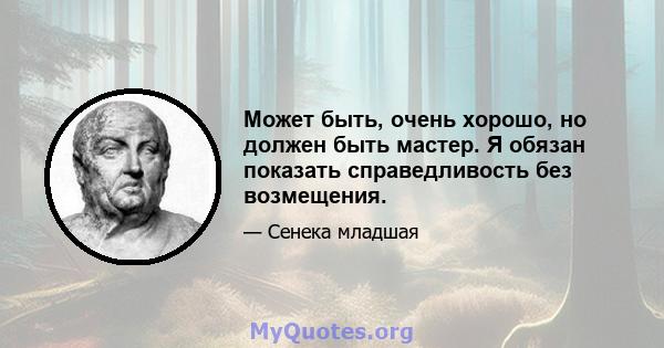 Может быть, очень хорошо, но должен быть мастер. Я обязан показать справедливость без возмещения.