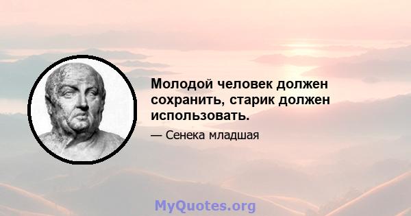 Молодой человек должен сохранить, старик должен использовать.