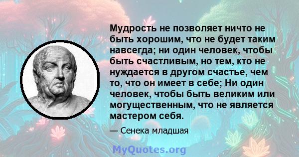 Мудрость не позволяет ничто не быть хорошим, что не будет таким навсегда; ни один человек, чтобы быть счастливым, но тем, кто не нуждается в другом счастье, чем то, что он имеет в себе; Ни один человек, чтобы быть