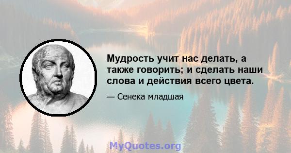 Мудрость учит нас делать, а также говорить; и сделать наши слова и действия всего цвета.