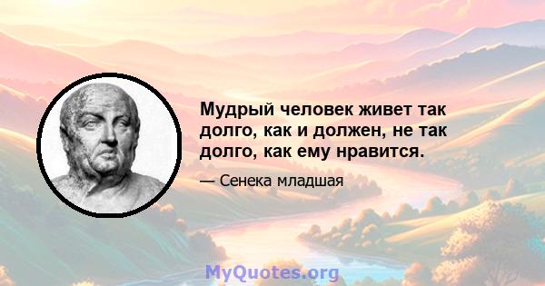 Мудрый человек живет так долго, как и должен, не так долго, как ему нравится.