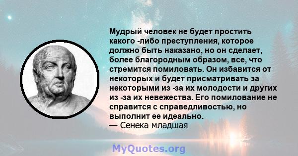 Мудрый человек не будет простить какого -либо преступления, которое должно быть наказано, но он сделает, более благородным образом, все, что стремится помиловать. Он избавится от некоторых и будет присматривать за