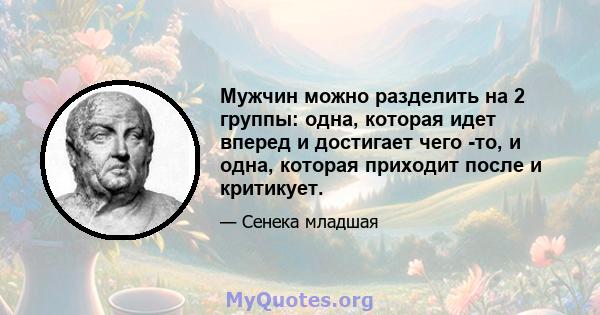 Мужчин можно разделить на 2 группы: одна, которая идет вперед и достигает чего -то, и одна, которая приходит после и критикует.