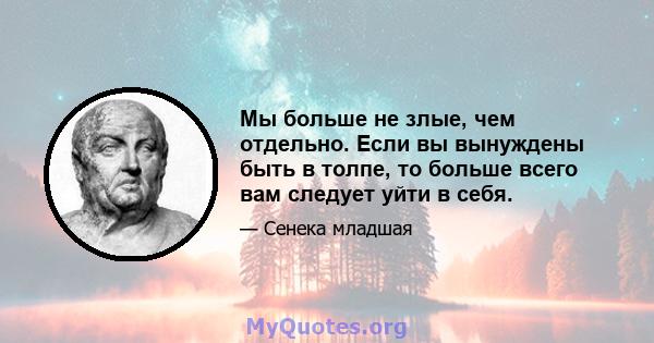 Мы больше не злые, чем отдельно. Если вы вынуждены быть в толпе, то больше всего вам следует уйти в себя.