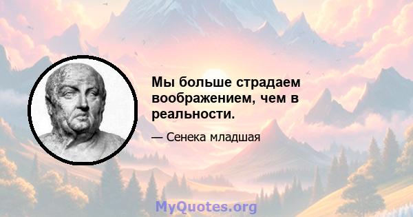 Мы больше страдаем воображением, чем в реальности.