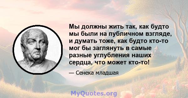 Мы должны жить так, как будто мы были на публичном взгляде, и думать тоже, как будто кто-то мог бы заглянуть в самые разные углубления наших сердца, что может кто-то!