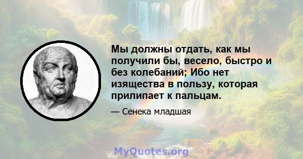 Мы должны отдать, как мы получили бы, весело, быстро и без колебаний; Ибо нет изящества в пользу, которая прилипает к пальцам.