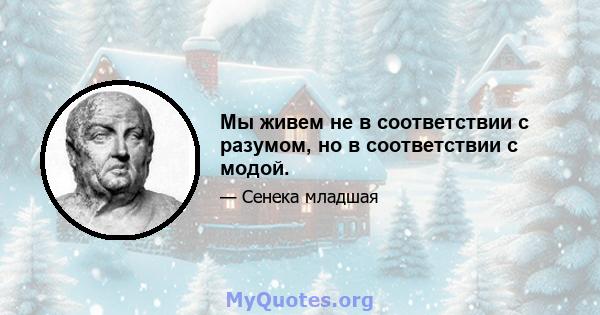 Мы живем не в соответствии с разумом, но в соответствии с модой.