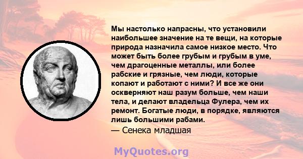 Мы настолько напрасны, что установили наибольшее значение на те вещи, на которые природа назначила самое низкое место. Что может быть более грубым и грубым в уме, чем драгоценные металлы, или более рабские и грязные,