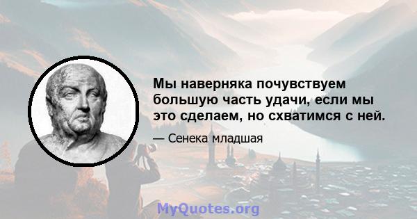 Мы наверняка почувствуем большую часть удачи, если мы это сделаем, но схватимся с ней.