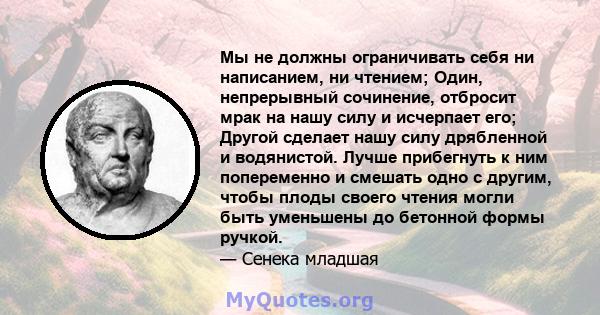 Мы не должны ограничивать себя ни написанием, ни чтением; Один, непрерывный сочинение, отбросит мрак на нашу силу и исчерпает его; Другой сделает нашу силу дрябленной и водянистой. Лучше прибегнуть к ним попеременно и