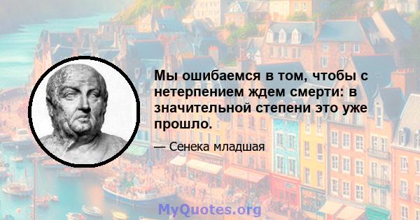 Мы ошибаемся в том, чтобы с нетерпением ждем смерти: в значительной степени это уже прошло.