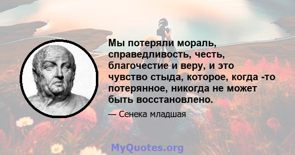 Мы потеряли мораль, справедливость, честь, благочестие и веру, и это чувство стыда, которое, когда -то потерянное, никогда не может быть восстановлено.