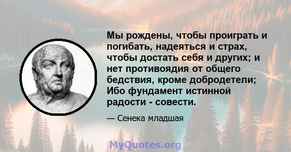 Мы рождены, чтобы проиграть и погибать, надеяться и страх, чтобы достать себя и других; и нет противоядия от общего бедствия, кроме добродетели; Ибо фундамент истинной радости - совести.