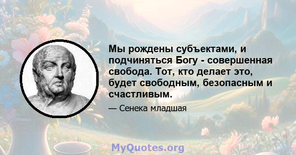 Мы рождены субъектами, и подчиняться Богу - совершенная свобода. Тот, кто делает это, будет свободным, безопасным и счастливым.