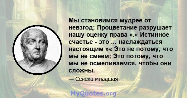 Мы становимся мудрее от невзгод; Процветание разрушает нашу оценку права ».« Истинное счастье - это ... наслаждаться настоящим »« Это не потому, что мы не смеем; Это потому, что мы не осмеливаемся, чтобы они сложны.