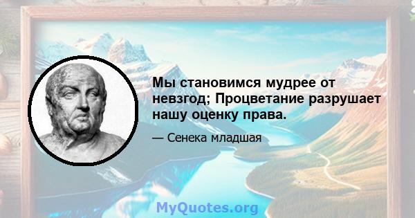 Мы становимся мудрее от невзгод; Процветание разрушает нашу оценку права.