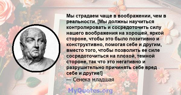 Мы страдаем чаще в воображении, чем в реальности. [Мы должны научиться контролировать и сосредоточить силу нашего воображения на хорошей, яркой стороне, чтобы это было позитивно и конструктивно, помогая себе и другим,