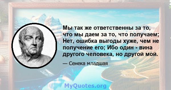 Мы так же ответственны за то, что мы даем за то, что получаем; Нет, ошибка выгоды хуже, чем не получение его; Ибо один - вина другого человека, но другой мой.