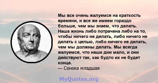 Мы все очень жалуемся на краткость времени, и все же имеем гораздо больше, чем мы знаем, что делать. Наша жизнь либо потрачена либо на то, чтобы ничего не делать, либо ничего не делать с целью, либо ничего не делать,