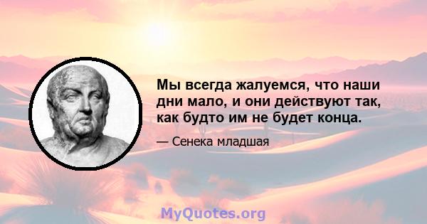 Мы всегда жалуемся, что наши дни мало, и они действуют так, как будто им не будет конца.