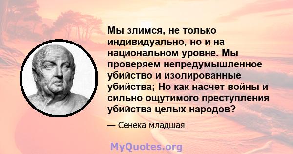 Мы злимся, не только индивидуально, но и на национальном уровне. Мы проверяем непредумышленное убийство и изолированные убийства; Но как насчет войны и сильно ощутимого преступления убийства целых народов?