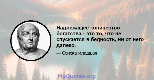 Надлежащее количество богатства - это то, что не спускается в бедность, ни от него далеко.