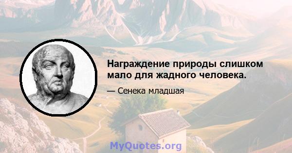 Награждение природы слишком мало для жадного человека.