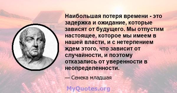 Наибольшая потеря времени - это задержка и ожидание, которые зависят от будущего. Мы отпустим настоящее, которое мы имеем в нашей власти, и с нетерпением ждем этого, что зависит от случайности, и поэтому отказались от