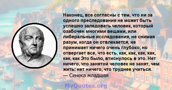 Наконец, все согласны с тем, что ни за одного преследования не может быть успешно заледовать человек, который озабочен многими вещами, или либеральные исследования, не снимая разум, когда он отвлекается, не принимает