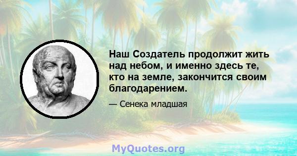 Наш Создатель продолжит жить над небом, и именно здесь те, кто на земле, закончится своим благодарением.