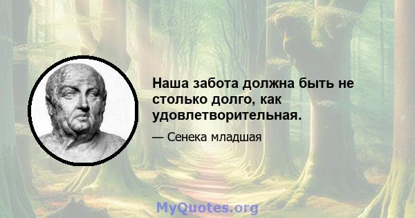 Наша забота должна быть не столько долго, как удовлетворительная.