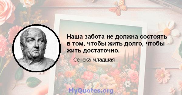 Наша забота не должна состоять в том, чтобы жить долго, чтобы жить достаточно.