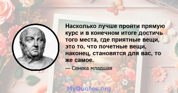 Насколько лучше пройти прямую курс и в конечном итоге достичь того места, где приятные вещи, это то, что почетные вещи, наконец, становятся для вас, то же самое.